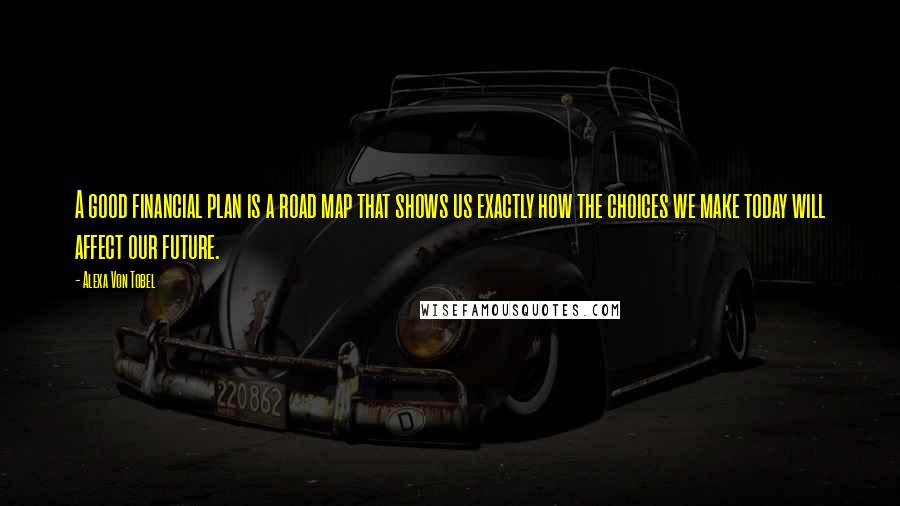 Alexa Von Tobel Quotes: A good financial plan is a road map that shows us exactly how the choices we make today will affect our future.