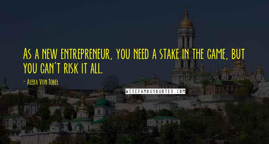 Alexa Von Tobel Quotes: As a new entrepreneur, you need a stake in the game, but you can't risk it all.