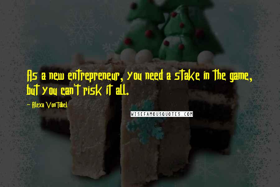 Alexa Von Tobel Quotes: As a new entrepreneur, you need a stake in the game, but you can't risk it all.