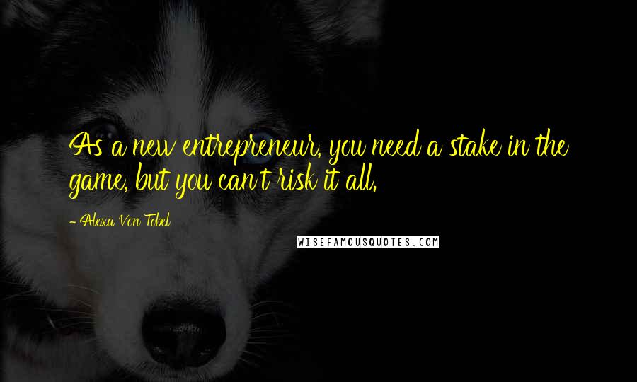 Alexa Von Tobel Quotes: As a new entrepreneur, you need a stake in the game, but you can't risk it all.