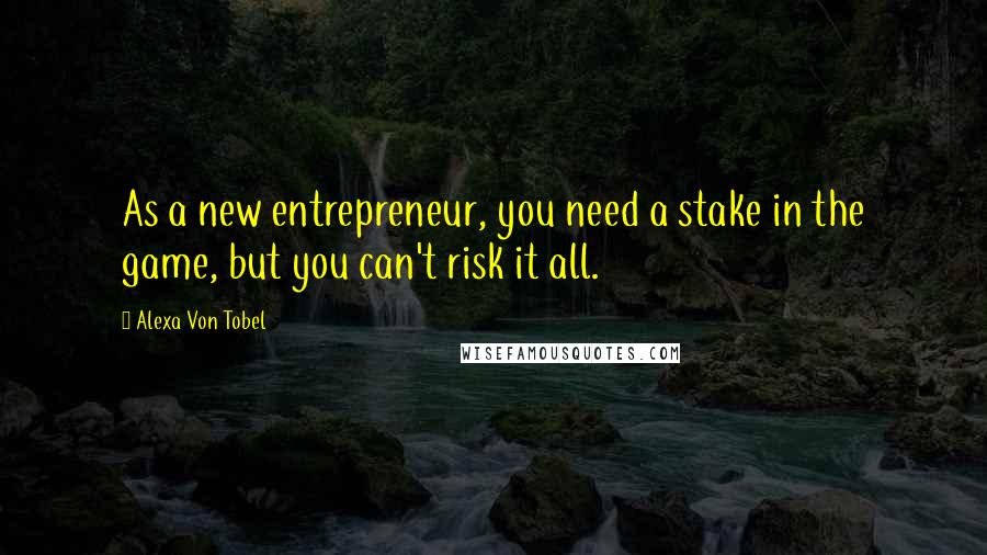 Alexa Von Tobel Quotes: As a new entrepreneur, you need a stake in the game, but you can't risk it all.