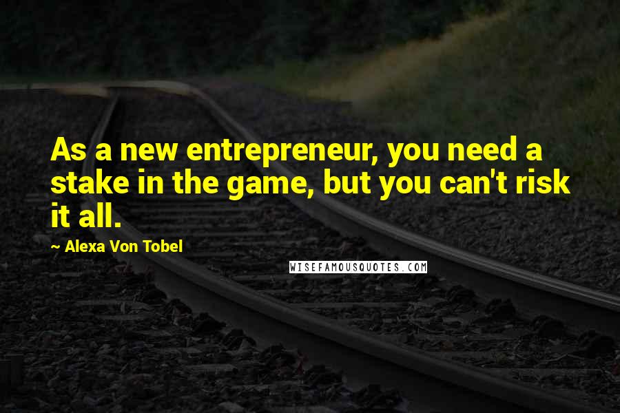 Alexa Von Tobel Quotes: As a new entrepreneur, you need a stake in the game, but you can't risk it all.