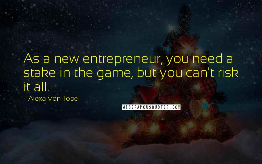 Alexa Von Tobel Quotes: As a new entrepreneur, you need a stake in the game, but you can't risk it all.