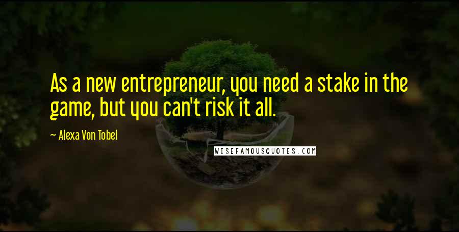 Alexa Von Tobel Quotes: As a new entrepreneur, you need a stake in the game, but you can't risk it all.