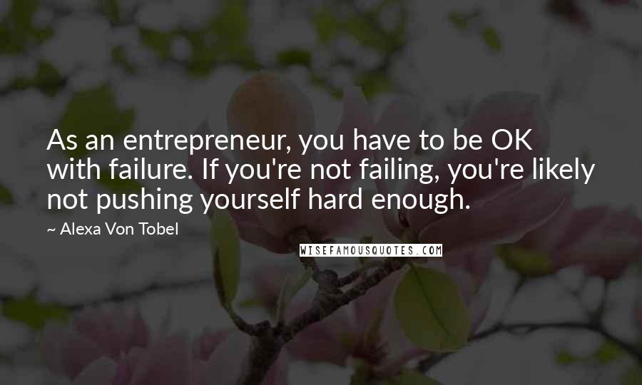 Alexa Von Tobel Quotes: As an entrepreneur, you have to be OK with failure. If you're not failing, you're likely not pushing yourself hard enough.