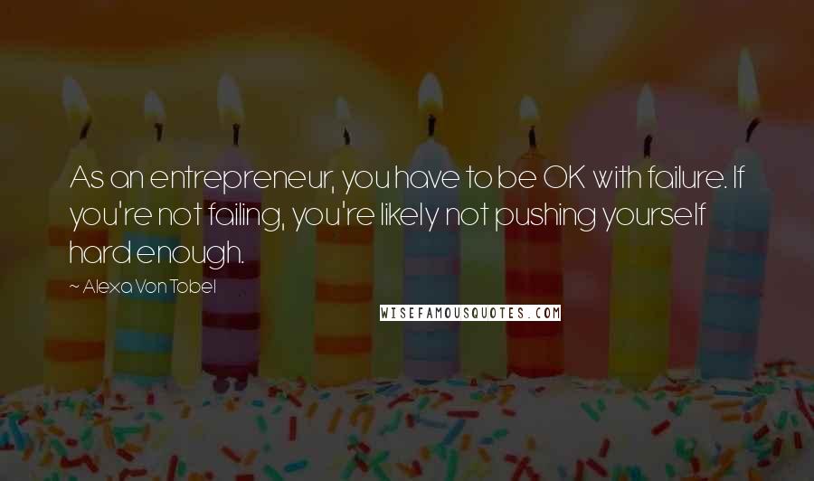 Alexa Von Tobel Quotes: As an entrepreneur, you have to be OK with failure. If you're not failing, you're likely not pushing yourself hard enough.