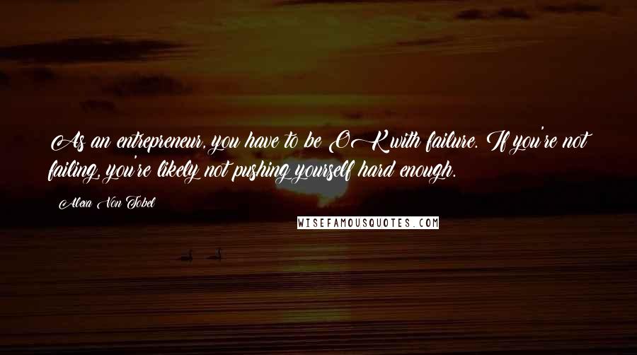 Alexa Von Tobel Quotes: As an entrepreneur, you have to be OK with failure. If you're not failing, you're likely not pushing yourself hard enough.