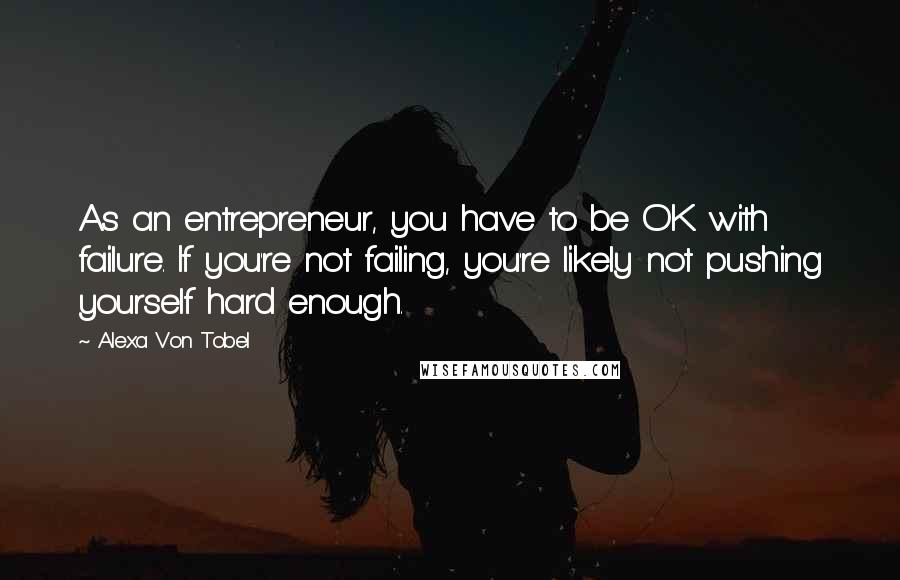 Alexa Von Tobel Quotes: As an entrepreneur, you have to be OK with failure. If you're not failing, you're likely not pushing yourself hard enough.