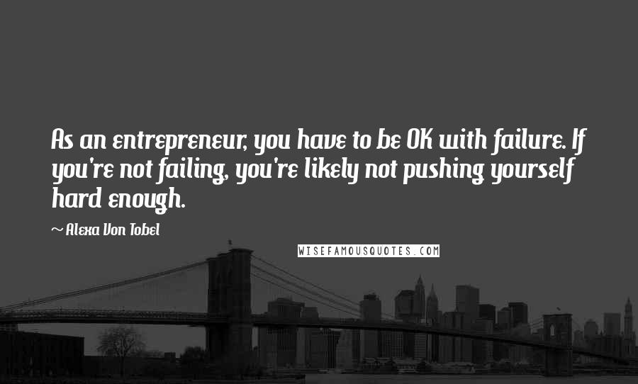 Alexa Von Tobel Quotes: As an entrepreneur, you have to be OK with failure. If you're not failing, you're likely not pushing yourself hard enough.