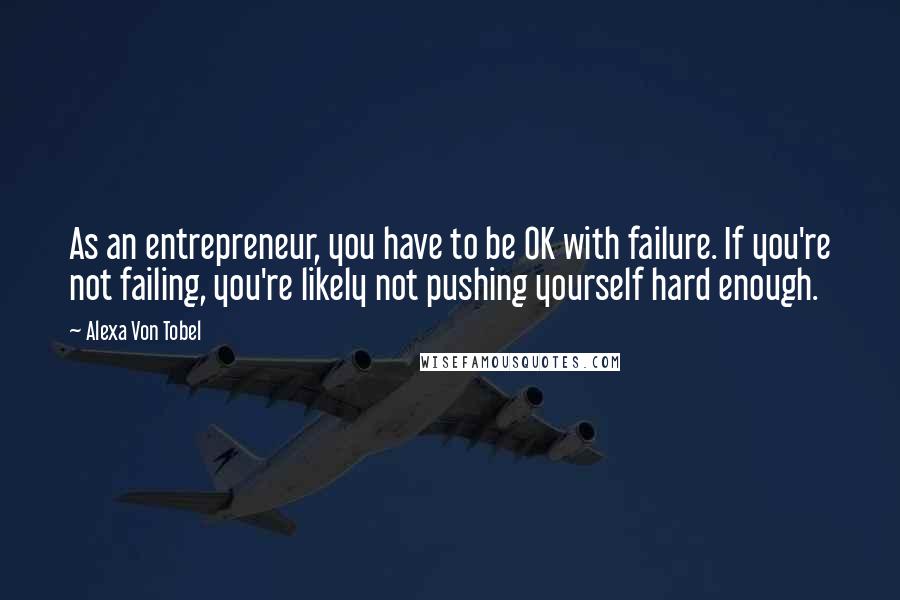 Alexa Von Tobel Quotes: As an entrepreneur, you have to be OK with failure. If you're not failing, you're likely not pushing yourself hard enough.