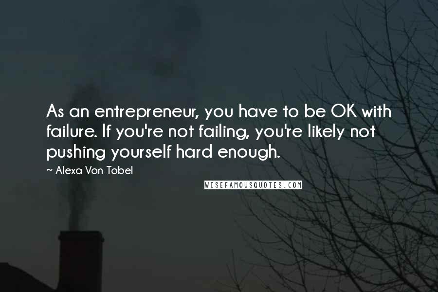 Alexa Von Tobel Quotes: As an entrepreneur, you have to be OK with failure. If you're not failing, you're likely not pushing yourself hard enough.
