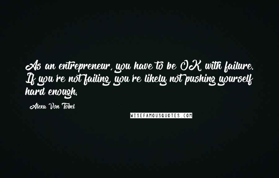 Alexa Von Tobel Quotes: As an entrepreneur, you have to be OK with failure. If you're not failing, you're likely not pushing yourself hard enough.