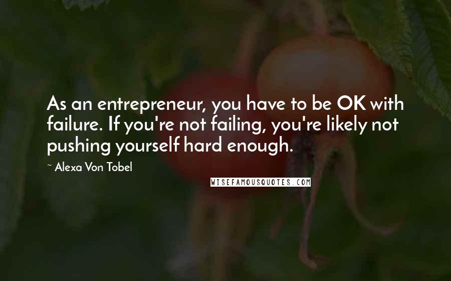 Alexa Von Tobel Quotes: As an entrepreneur, you have to be OK with failure. If you're not failing, you're likely not pushing yourself hard enough.