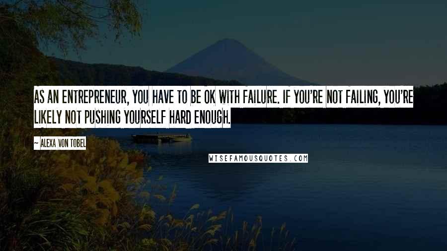 Alexa Von Tobel Quotes: As an entrepreneur, you have to be OK with failure. If you're not failing, you're likely not pushing yourself hard enough.