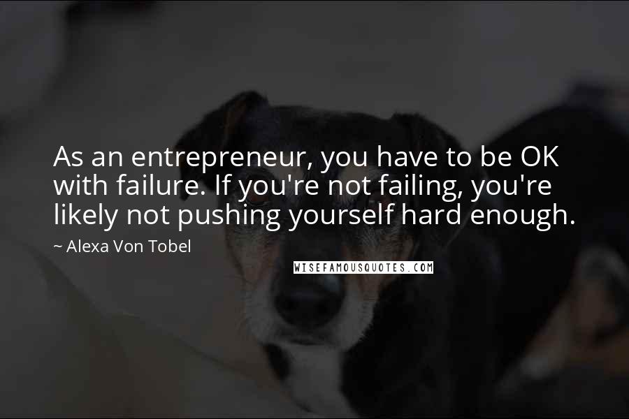 Alexa Von Tobel Quotes: As an entrepreneur, you have to be OK with failure. If you're not failing, you're likely not pushing yourself hard enough.