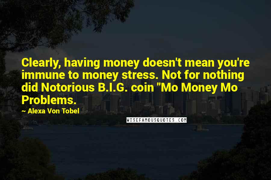 Alexa Von Tobel Quotes: Clearly, having money doesn't mean you're immune to money stress. Not for nothing did Notorious B.I.G. coin "Mo Money Mo Problems.