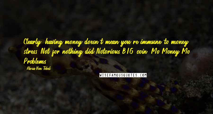 Alexa Von Tobel Quotes: Clearly, having money doesn't mean you're immune to money stress. Not for nothing did Notorious B.I.G. coin "Mo Money Mo Problems.