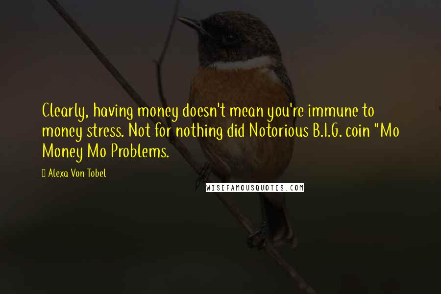 Alexa Von Tobel Quotes: Clearly, having money doesn't mean you're immune to money stress. Not for nothing did Notorious B.I.G. coin "Mo Money Mo Problems.