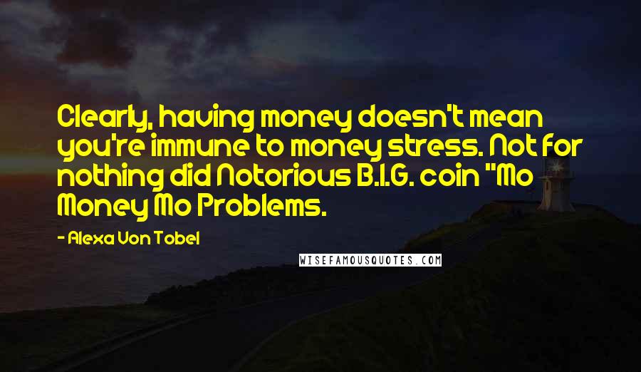 Alexa Von Tobel Quotes: Clearly, having money doesn't mean you're immune to money stress. Not for nothing did Notorious B.I.G. coin "Mo Money Mo Problems.