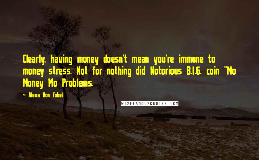 Alexa Von Tobel Quotes: Clearly, having money doesn't mean you're immune to money stress. Not for nothing did Notorious B.I.G. coin "Mo Money Mo Problems.