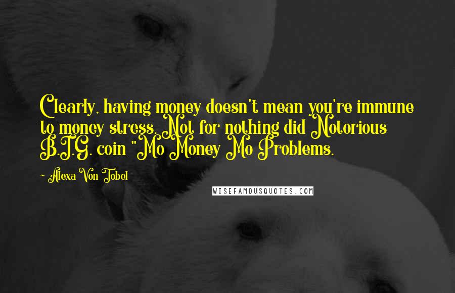 Alexa Von Tobel Quotes: Clearly, having money doesn't mean you're immune to money stress. Not for nothing did Notorious B.I.G. coin "Mo Money Mo Problems.