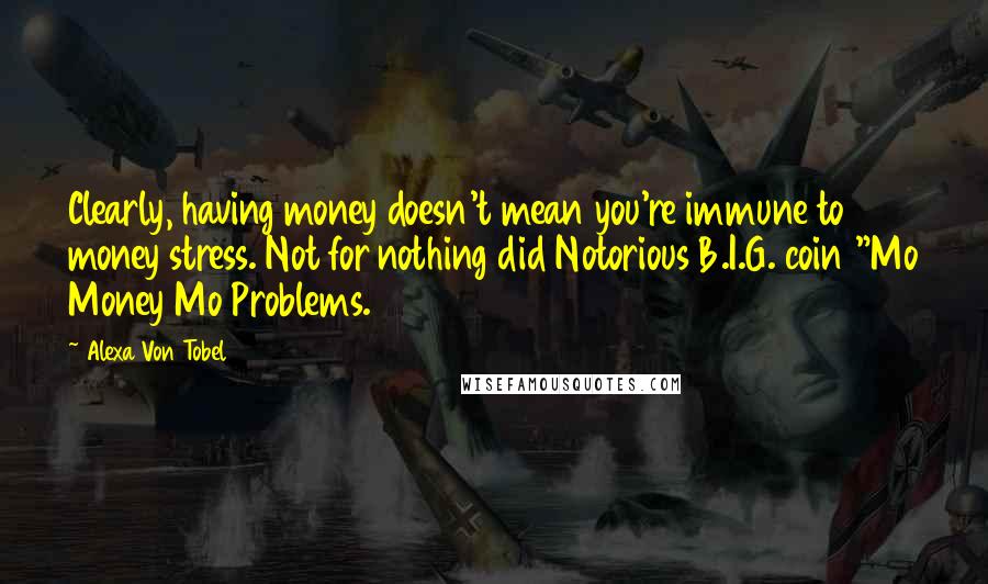 Alexa Von Tobel Quotes: Clearly, having money doesn't mean you're immune to money stress. Not for nothing did Notorious B.I.G. coin "Mo Money Mo Problems.