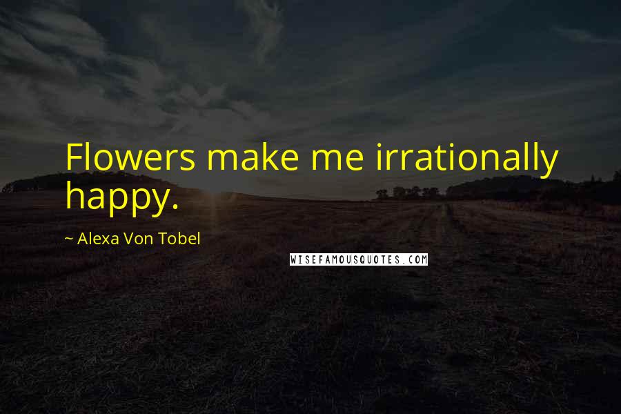 Alexa Von Tobel Quotes: Flowers make me irrationally happy.