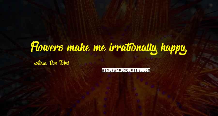 Alexa Von Tobel Quotes: Flowers make me irrationally happy.