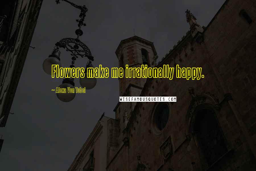Alexa Von Tobel Quotes: Flowers make me irrationally happy.
