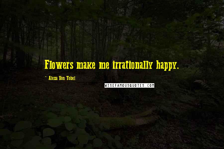 Alexa Von Tobel Quotes: Flowers make me irrationally happy.