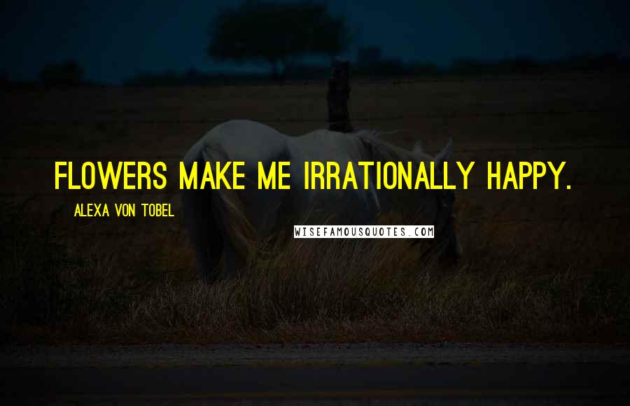 Alexa Von Tobel Quotes: Flowers make me irrationally happy.