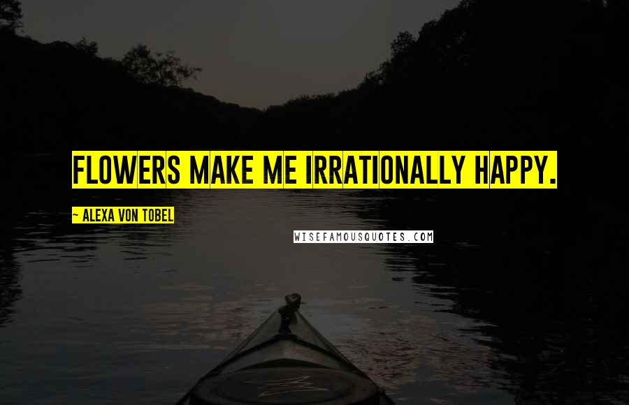 Alexa Von Tobel Quotes: Flowers make me irrationally happy.