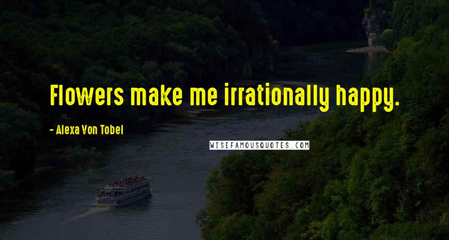 Alexa Von Tobel Quotes: Flowers make me irrationally happy.