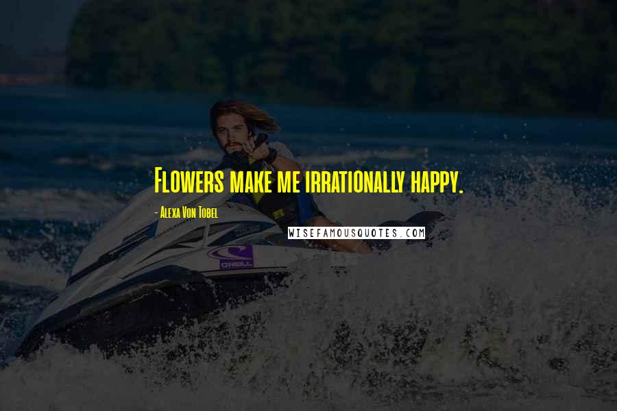Alexa Von Tobel Quotes: Flowers make me irrationally happy.