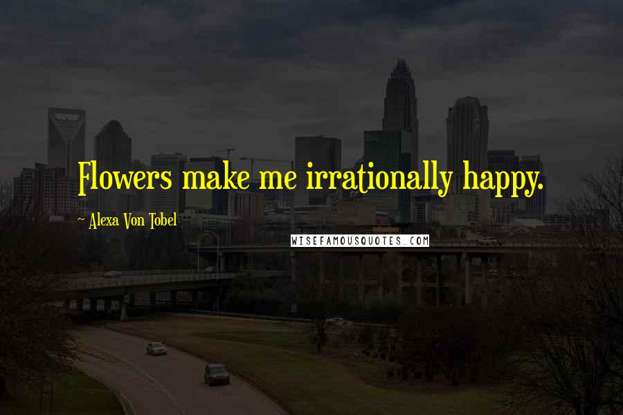 Alexa Von Tobel Quotes: Flowers make me irrationally happy.