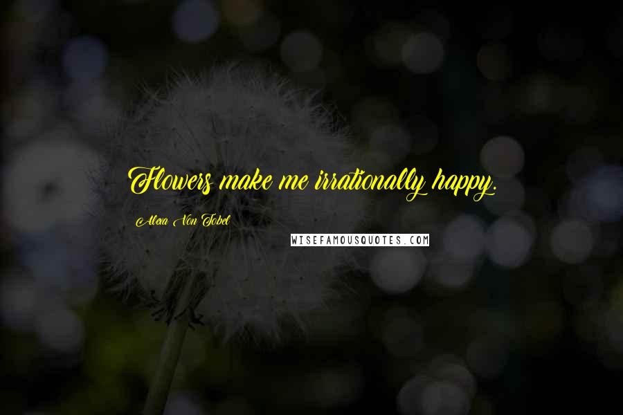 Alexa Von Tobel Quotes: Flowers make me irrationally happy.