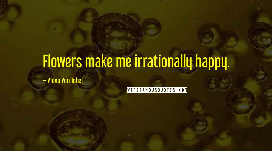 Alexa Von Tobel Quotes: Flowers make me irrationally happy.
