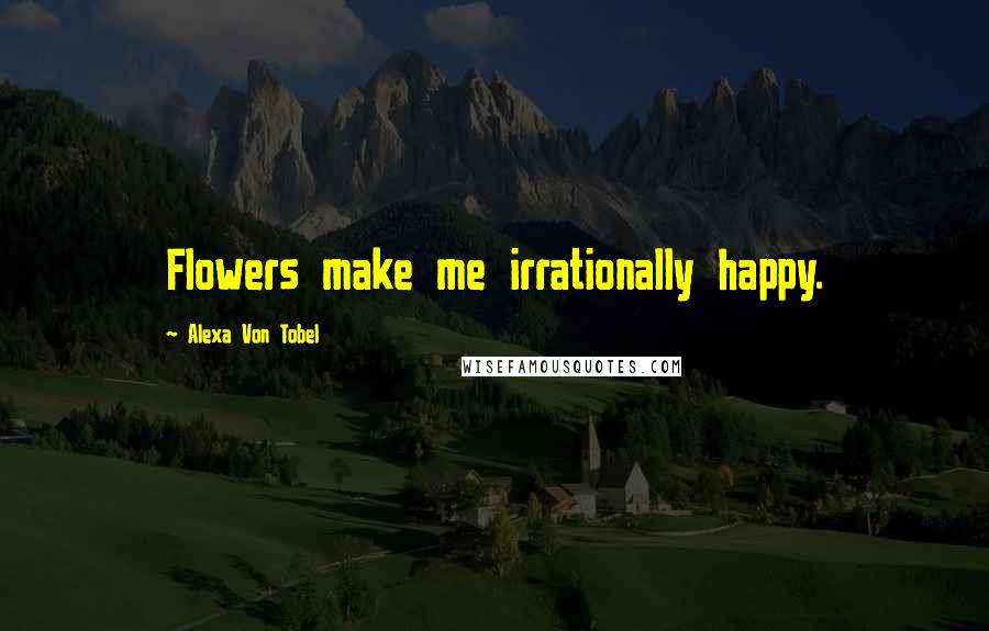 Alexa Von Tobel Quotes: Flowers make me irrationally happy.