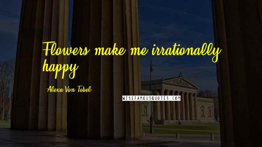 Alexa Von Tobel Quotes: Flowers make me irrationally happy.