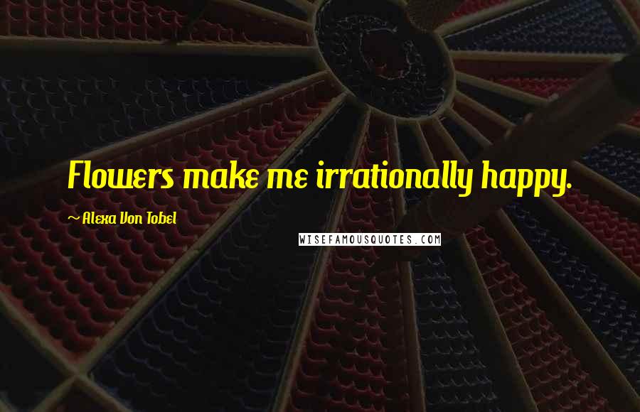 Alexa Von Tobel Quotes: Flowers make me irrationally happy.