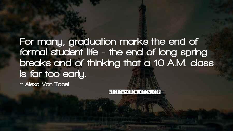 Alexa Von Tobel Quotes: For many, graduation marks the end of formal student life - the end of long spring breaks and of thinking that a 10 A.M. class is far too early.