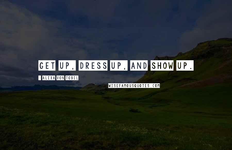 Alexa Von Tobel Quotes: Get up, dress up, and show up.