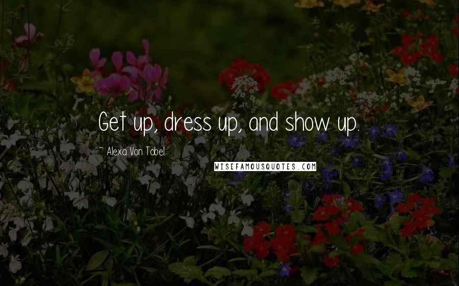 Alexa Von Tobel Quotes: Get up, dress up, and show up.