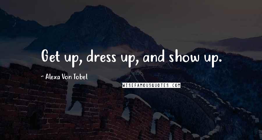 Alexa Von Tobel Quotes: Get up, dress up, and show up.