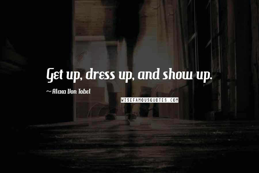 Alexa Von Tobel Quotes: Get up, dress up, and show up.