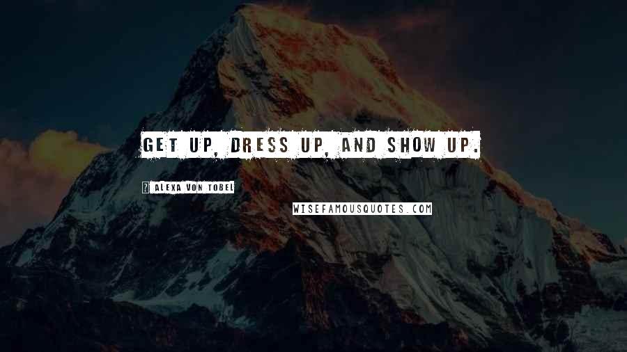 Alexa Von Tobel Quotes: Get up, dress up, and show up.