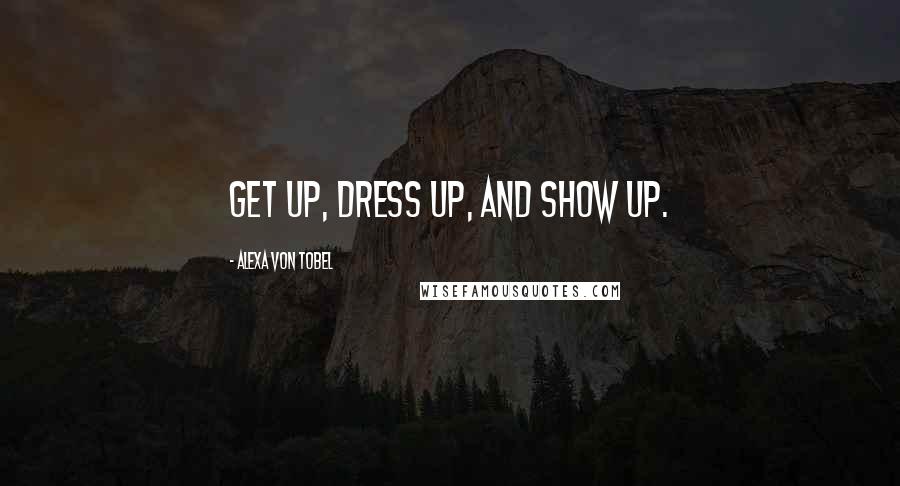 Alexa Von Tobel Quotes: Get up, dress up, and show up.