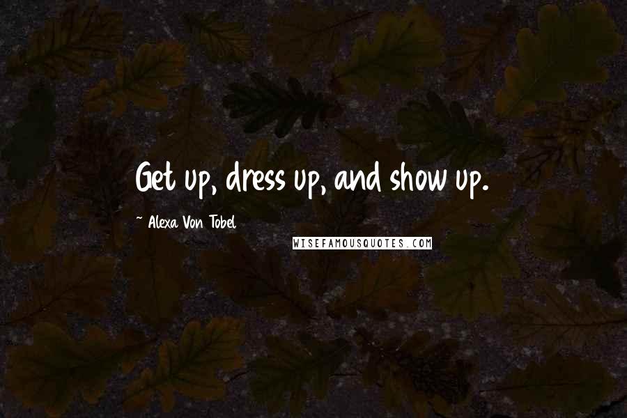 Alexa Von Tobel Quotes: Get up, dress up, and show up.