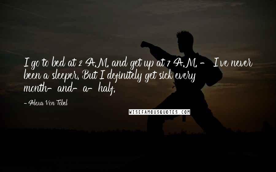 Alexa Von Tobel Quotes: I go to bed at 2 A.M. and get up at 7 A.M. - I've never been a sleeper. But I definitely get sick every month-and-a-half.