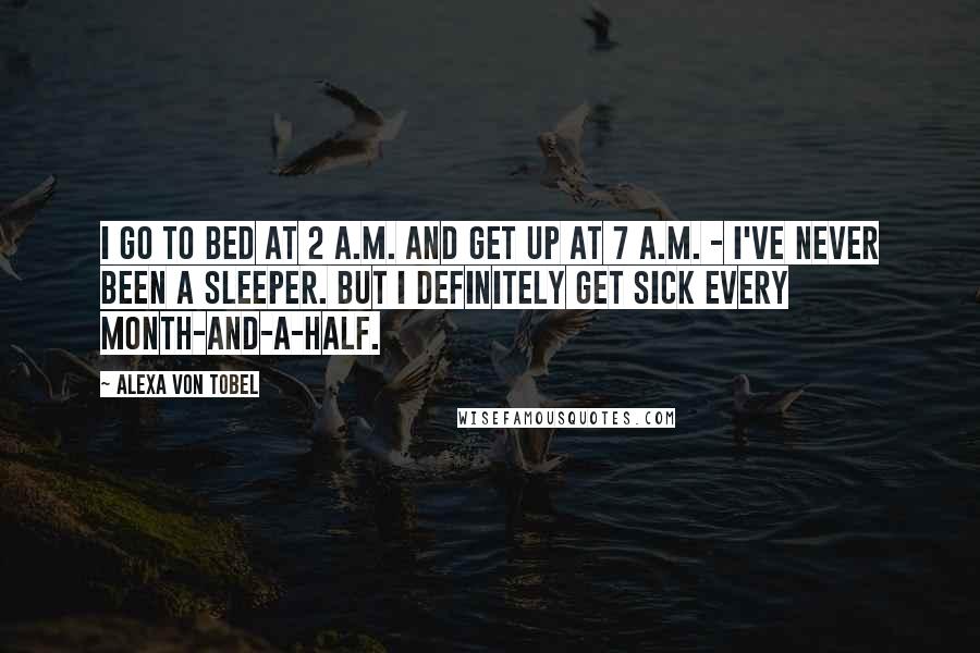 Alexa Von Tobel Quotes: I go to bed at 2 A.M. and get up at 7 A.M. - I've never been a sleeper. But I definitely get sick every month-and-a-half.